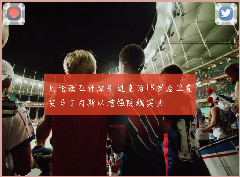 瓦伦西亚计划引进皇马18岁后卫霍安马丁内斯以增强防线实力