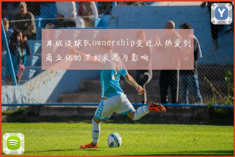 库班谈球队ownership变迁从热爱到商业化的深刻反思与影响