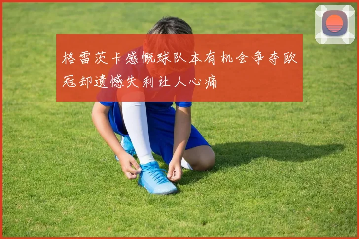 格雷茨卡感慨球队本有机会争夺欧冠却遗憾失利让人心痛
