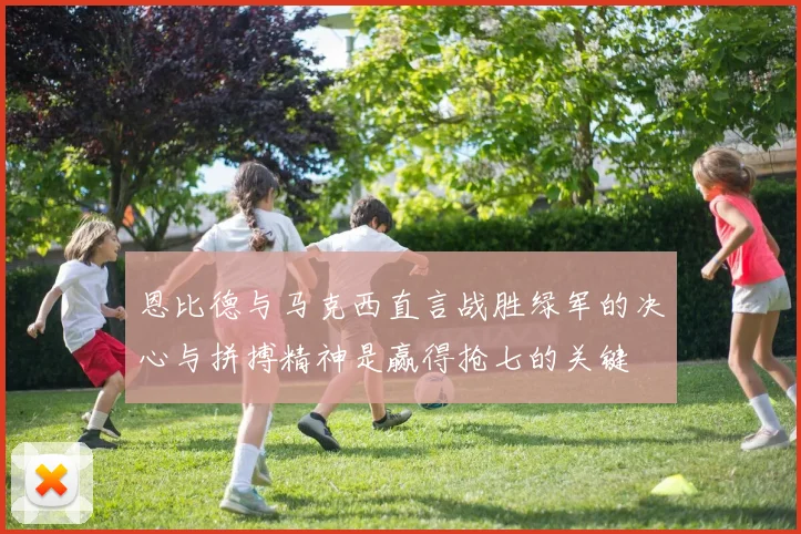 恩比德与马克西直言战胜绿军的决心与拼搏精神是赢得抢七的关键