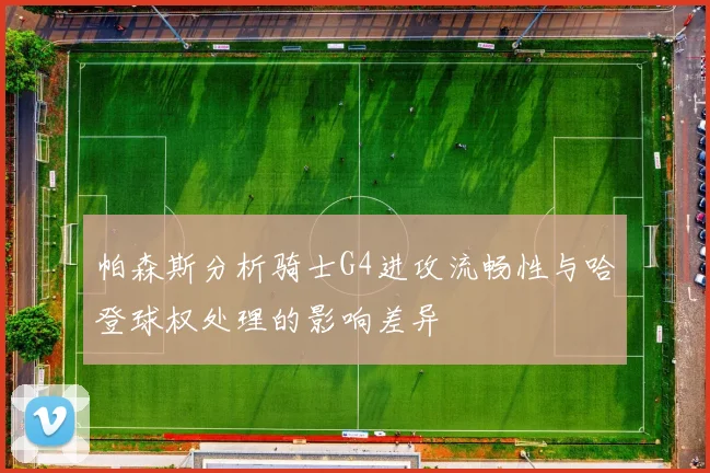 帕森斯分析骑士G4进攻流畅性与哈登球权处理的影响差异