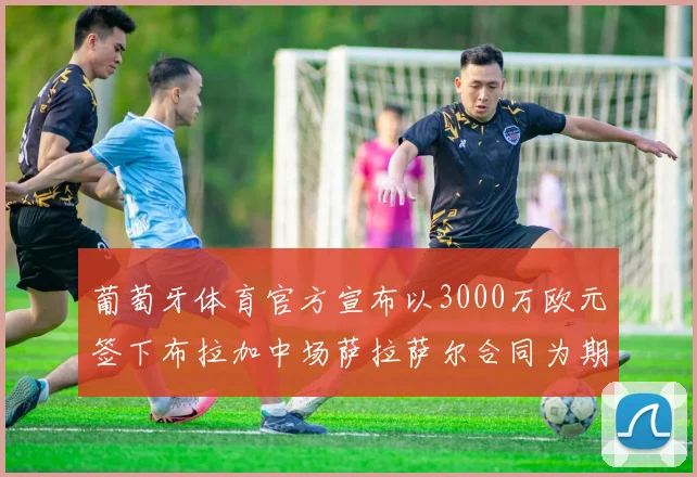 葡萄牙体育官方宣布以3000万欧元签下布拉加中场萨拉萨尔合同为期五年