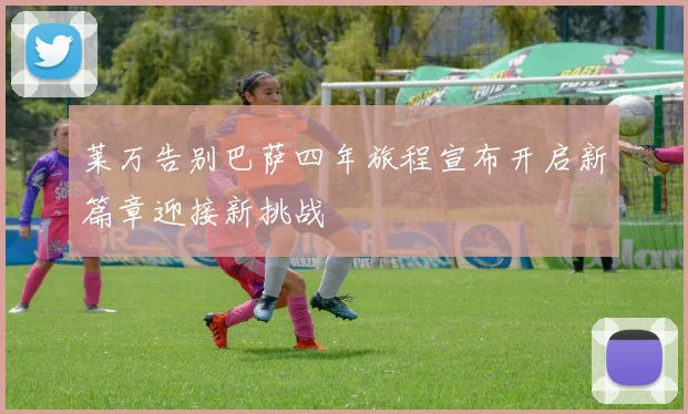 莱万告别巴萨四年旅程宣布开启新篇章迎接新挑战