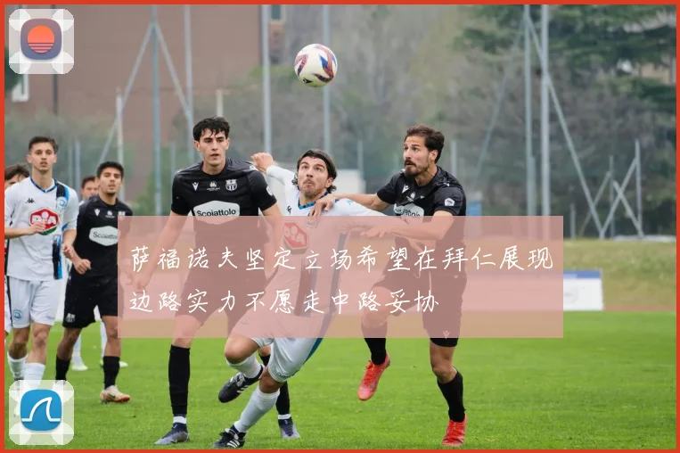 萨福诺夫坚定立场希望在拜仁展现边路实力不愿走中路妥协