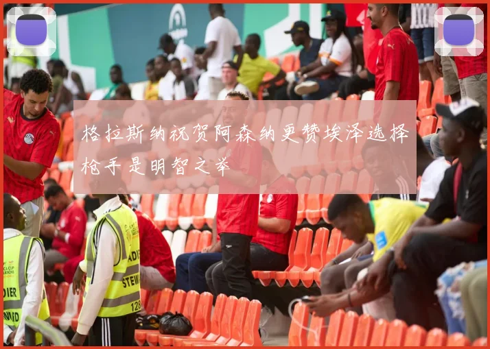 格拉斯纳祝贺阿森纳更赞埃泽选择枪手是明智之举