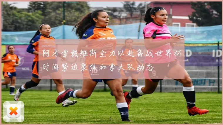 阿方索戴维斯全力以赴备战世界杯时间紧迫聚焦加拿大队动态