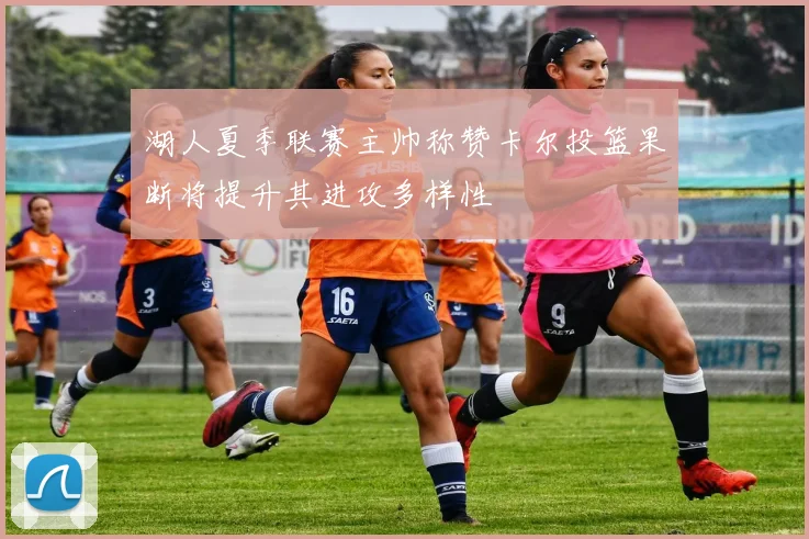 湖人夏季联赛主帅称赞卡尔投篮果断将提升其进攻多样性