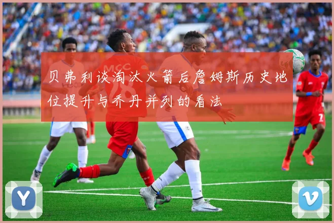 贝弗利谈淘汰火箭后詹姆斯历史地位提升与乔丹并列的看法